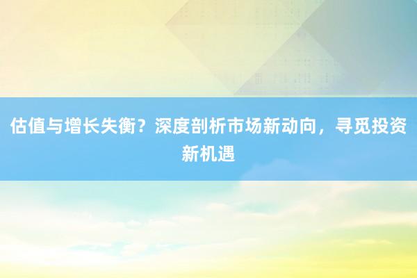 估值与增长失衡？深度剖析市场新动向，寻觅投资新机遇