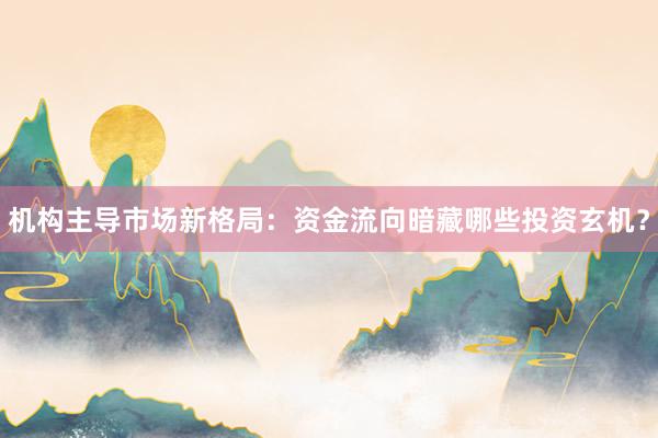 机构主导市场新格局：资金流向暗藏哪些投资玄机？