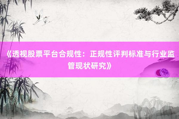 《透视股票平台合规性：正规性评判标准与行业监管现状研究》