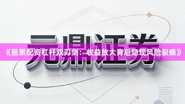 《股票配资杠杆双刃剑：收益放大背后隐现风险裂痕》
