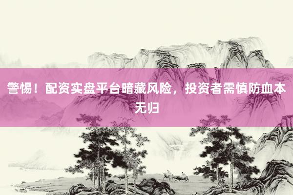 警惕！配资实盘平台暗藏风险，投资者需慎防血本无归