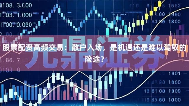 股票配资高频交易：散户入场，是机遇还是难以驾驭的险途？