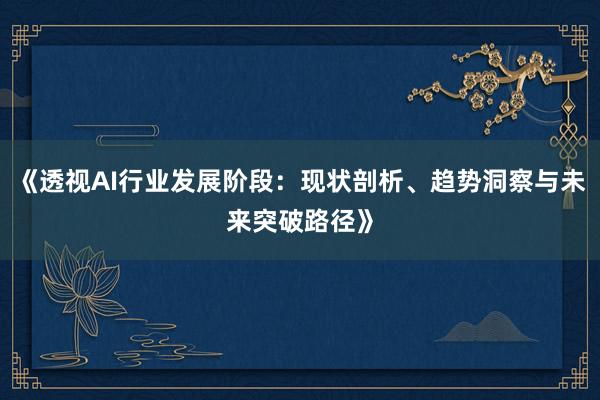 《透视AI行业发展阶段：现状剖析、趋势洞察与未来突破路径》