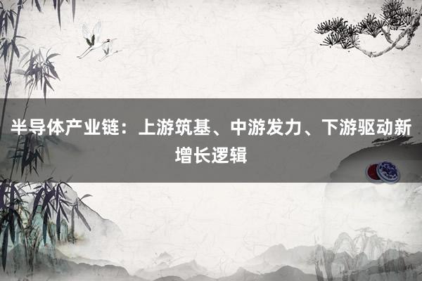 半导体产业链：上游筑基、中游发力、下游驱动新增长逻辑