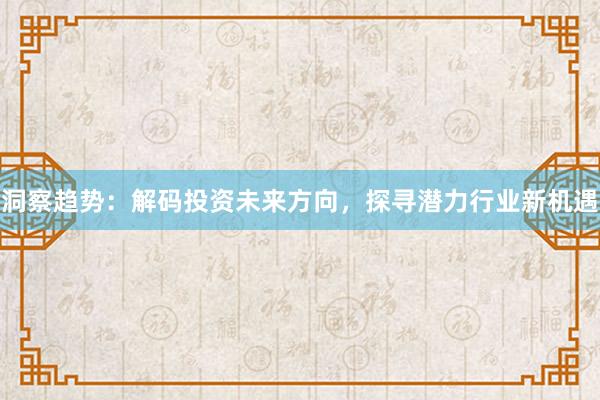 洞察趋势：解码投资未来方向，探寻潜力行业新机遇