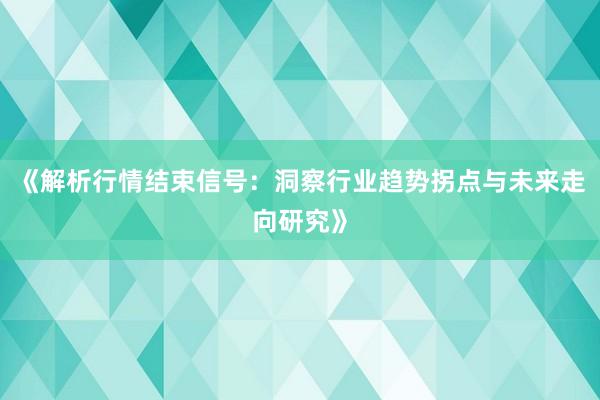 《解析行情结束信号：洞察行业趋势拐点与未来走向研究》
