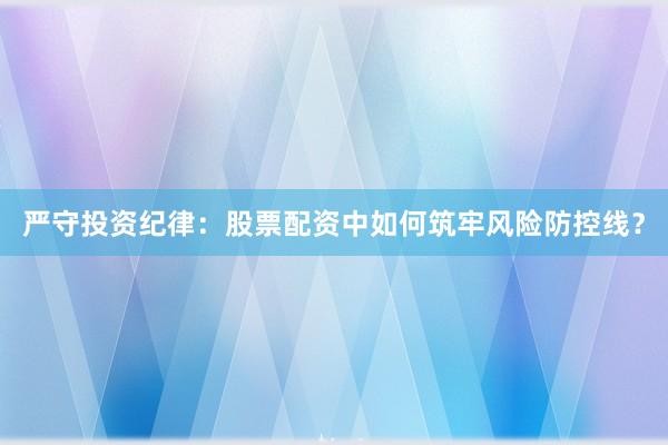 严守投资纪律：股票配资中如何筑牢风险防控线？