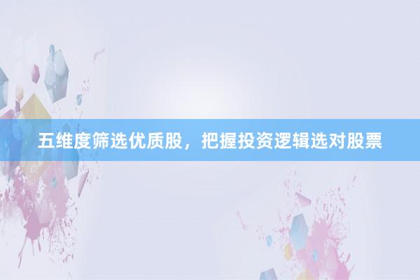 五维度筛选优质股，把握投资逻辑选对股票
