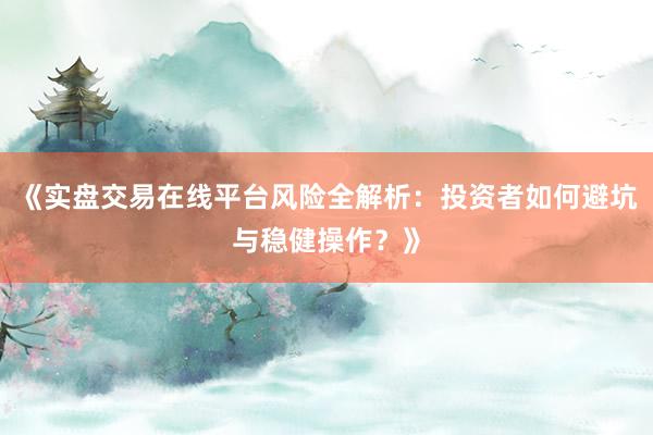 《实盘交易在线平台风险全解析：投资者如何避坑与稳健操作？》
