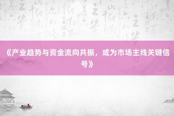 《产业趋势与资金流向共振，或为市场主线关键信号》