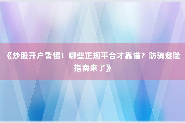 《炒股开户警惕！哪些正规平台才靠谱？防骗避险指南来了》