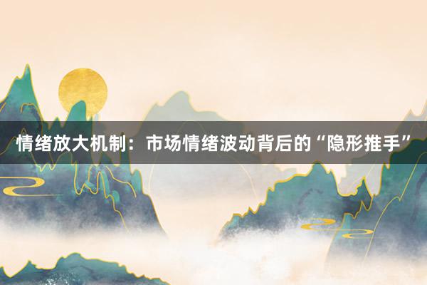 情绪放大机制：市场情绪波动背后的“隐形推手”