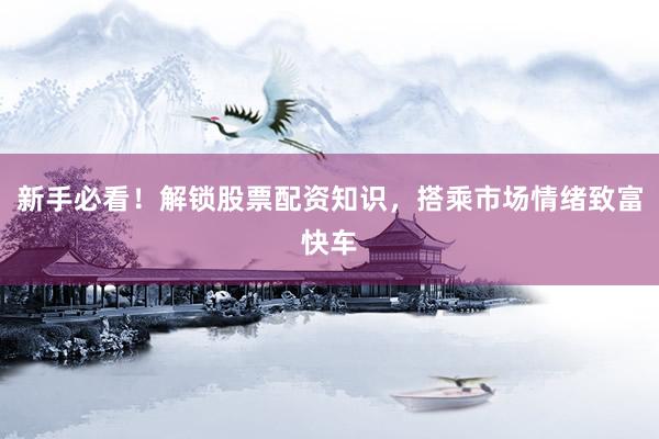新手必看！解锁股票配资知识，搭乘市场情绪致富快车