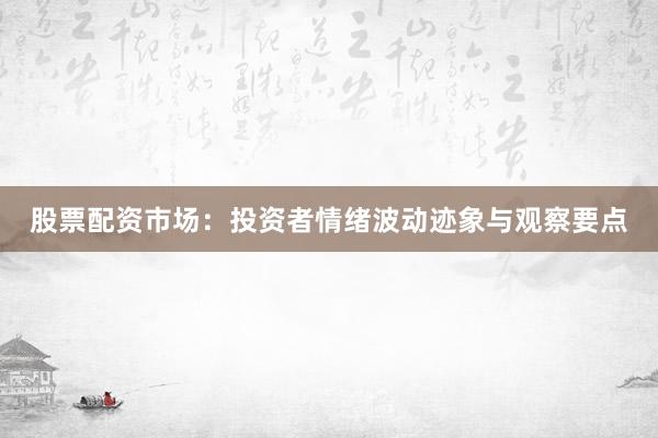 股票配资市场：投资者情绪波动迹象与观察要点
