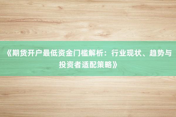 《期货开户最低资金门槛解析：行业现状、趋势与投资者适配策略》