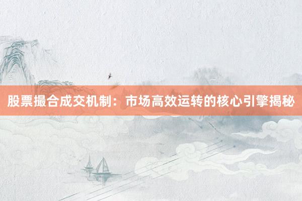 股票撮合成交机制：市场高效运转的核心引擎揭秘