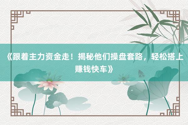 《跟着主力资金走！揭秘他们操盘套路，轻松搭上赚钱快车》