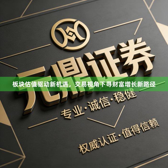 板块估值驱动新机遇，交易视角下寻财富增长新路径