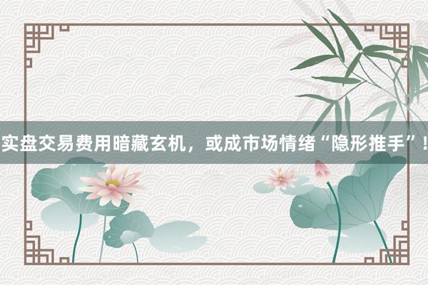 实盘交易费用暗藏玄机，或成市场情绪“隐形推手”！
