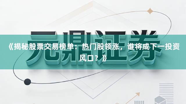 《揭秘股票交易榜单：热门股领涨，谁将成下一投资风口？》