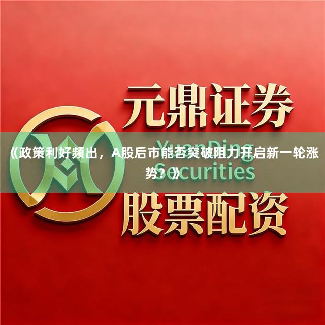 《政策利好频出，A股后市能否突破阻力开启新一轮涨势？》