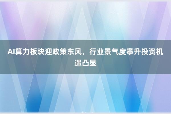 AI算力板块迎政策东风，行业景气度攀升投资机遇凸显