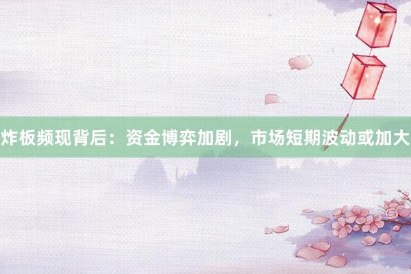 炸板频现背后：资金博弈加剧，市场短期波动或加大