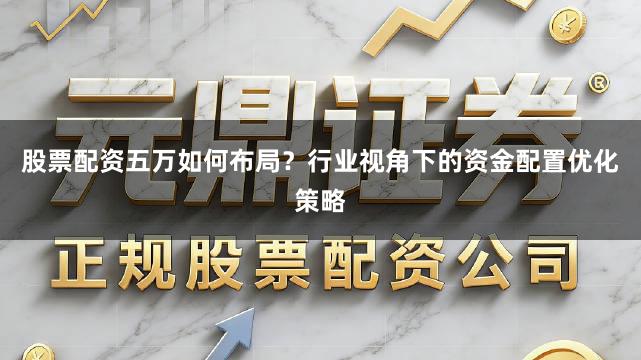股票配资五万如何布局？行业视角下的资金配置优化策略