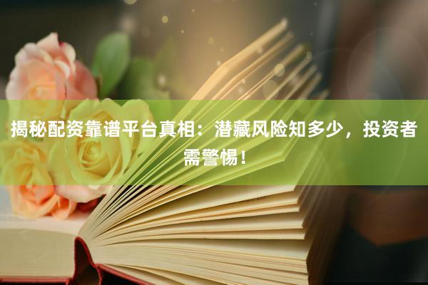 揭秘配资靠谱平台真相：潜藏风险知多少，投资者需警惕！