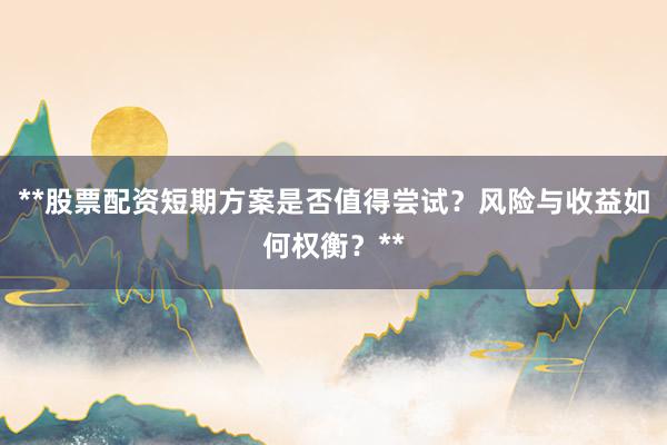**股票配资短期方案是否值得尝试？风险与收益如何权衡？**