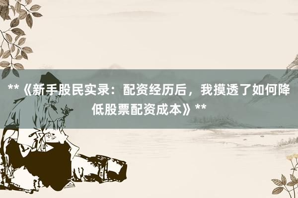 **《新手股民实录：配资经历后，我摸透了如何降低股票配资成本》**