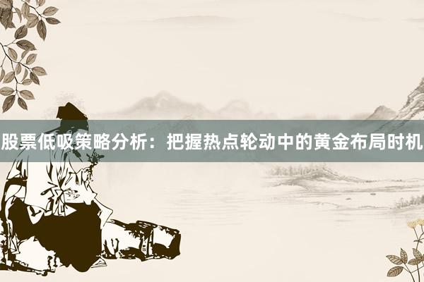 股票低吸策略分析：把握热点轮动中的黄金布局时机