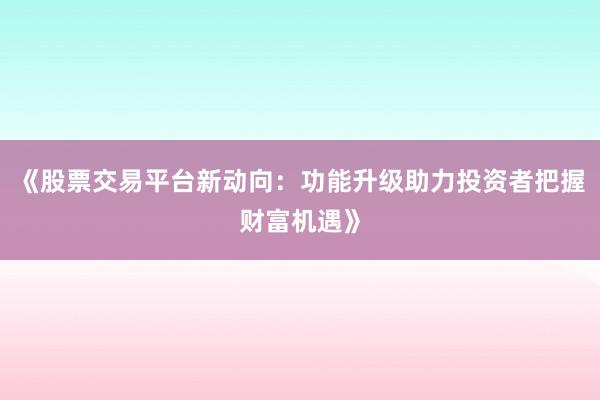 《股票交易平台新动向：功能升级助力投资者把握财富机遇》