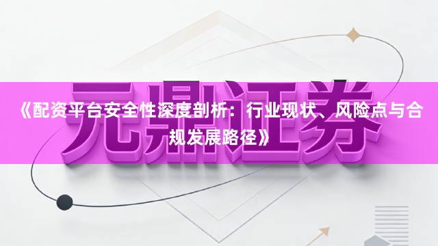 《配资平台安全性深度剖析：行业现状、风险点与合规发展路径》