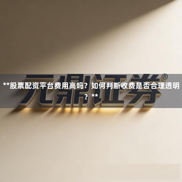 **股票配资平台费用高吗？如何判断收费是否合理透明？**