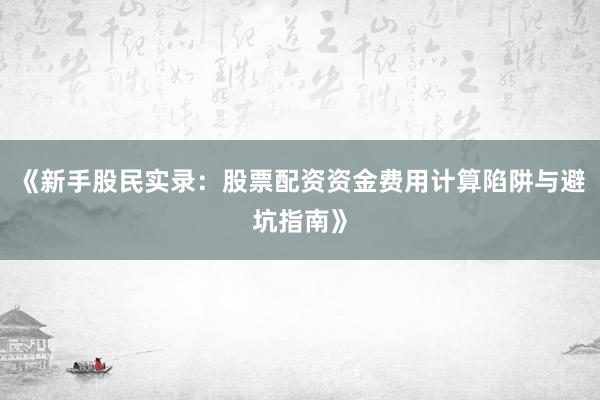 《新手股民实录：股票配资资金费用计算陷阱与避坑指南》