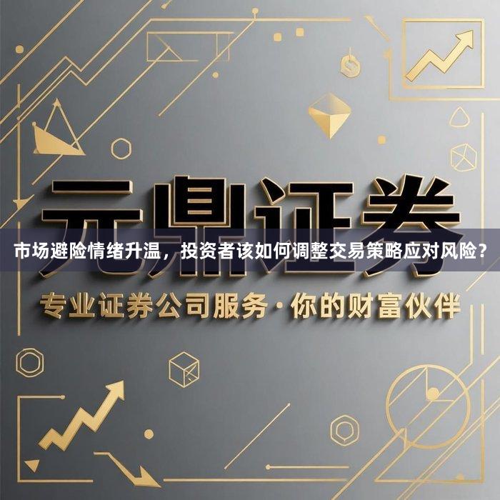 市场避险情绪升温，投资者该如何调整交易策略应对风险？
