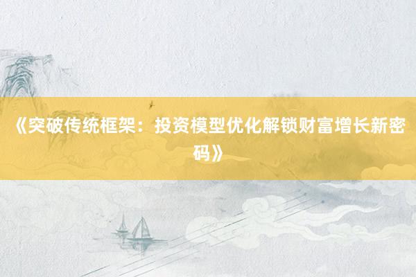 《突破传统框架：投资模型优化解锁财富增长新密码》