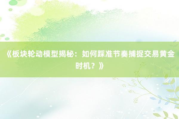 《板块轮动模型揭秘：如何踩准节奏捕捉交易黄金时机？》