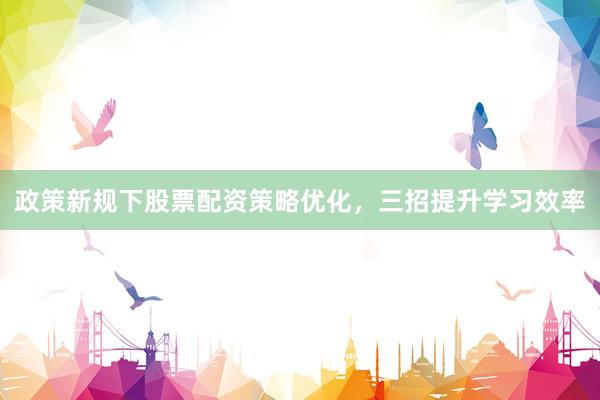 政策新规下股票配资策略优化，三招提升学习效率
