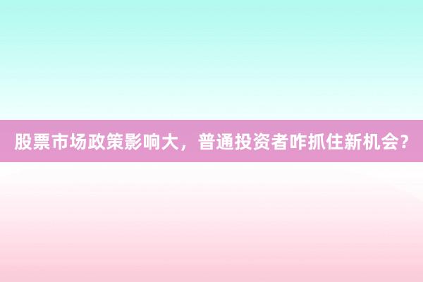 股票市场政策影响大，普通投资者咋抓住新机会？