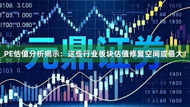 PE估值分析揭示：这些行业板块估值修复空间或最大！