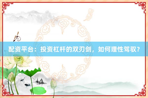 配资平台：投资杠杆的双刃剑，如何理性驾驭？