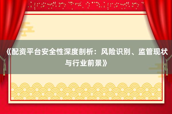《配资平台安全性深度剖析：风险识别、监管现状与行业前景》
