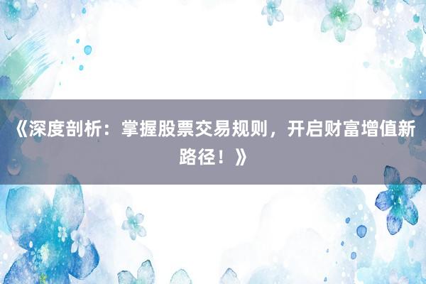 《深度剖析：掌握股票交易规则，开启财富增值新路径！》