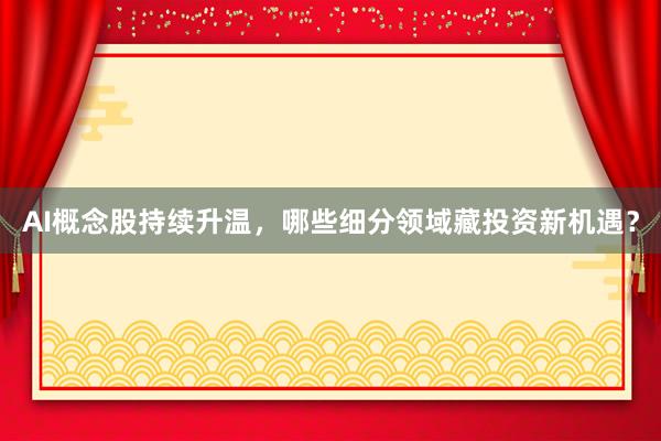 AI概念股持续升温，哪些细分领域藏投资新机遇？