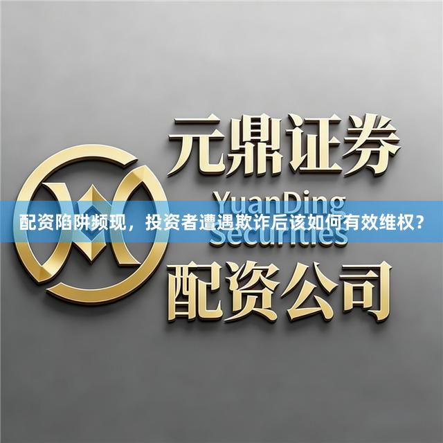 配资陷阱频现，投资者遭遇欺诈后该如何有效维权？