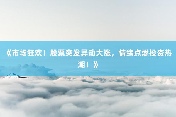 《市场狂欢！股票突发异动大涨，情绪点燃投资热潮！》