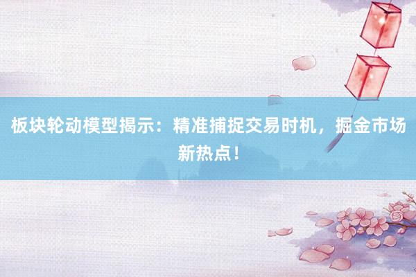 板块轮动模型揭示：精准捕捉交易时机，掘金市场新热点！