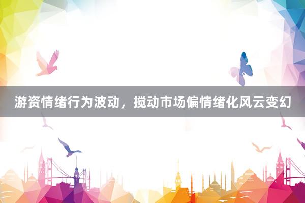 游资情绪行为波动，搅动市场偏情绪化风云变幻